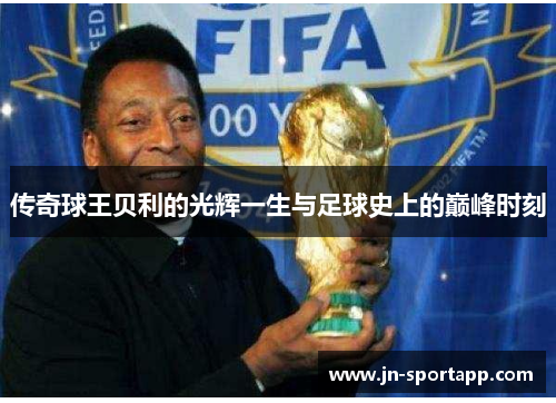 传奇球王贝利的光辉一生与足球史上的巅峰时刻