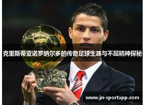 克里斯蒂亚诺罗纳尔多的传奇足球生涯与不屈精神探秘