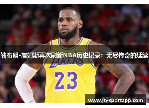 勒布朗·詹姆斯再次刷新NBA历史记录：无尽传奇的延续