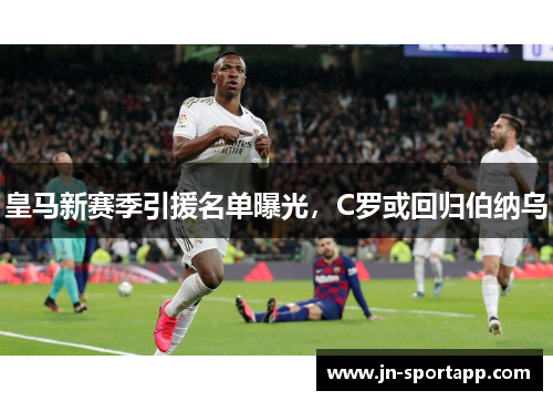 皇马新赛季引援名单曝光，C罗或回归伯纳乌