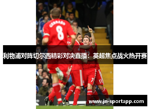 利物浦对阵切尔西精彩对决直播：英超焦点战火热开赛