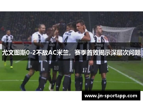 尤文图斯0-2不敌AC米兰，赛季首败揭示深层次问题