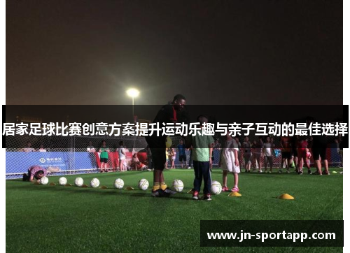 居家足球比赛创意方案提升运动乐趣与亲子互动的最佳选择