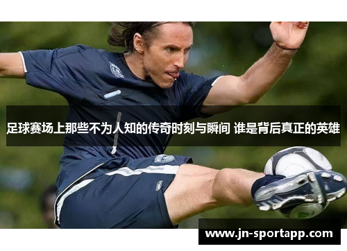 足球赛场上那些不为人知的传奇时刻与瞬间 谁是背后真正的英雄