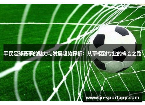 平民足球赛事的魅力与发展趋势探析：从草根到专业的蜕变之路