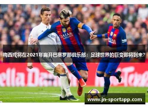 梅西或将在2021年离开巴塞罗那俱乐部：足球世界的巨变即将到来？