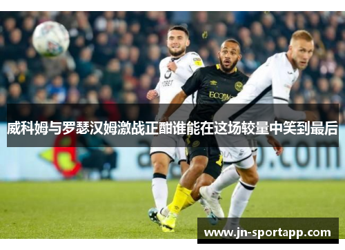 威科姆与罗瑟汉姆激战正酣谁能在这场较量中笑到最后