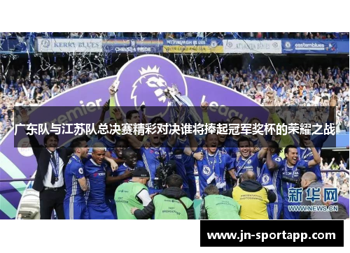广东队与江苏队总决赛精彩对决谁将捧起冠军奖杯的荣耀之战