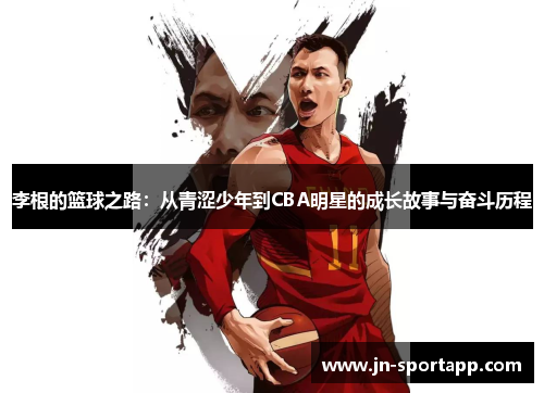 李根的篮球之路：从青涩少年到CBA明星的成长故事与奋斗历程