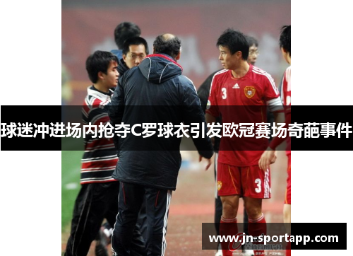 球迷冲进场内抢夺C罗球衣引发欧冠赛场奇葩事件
