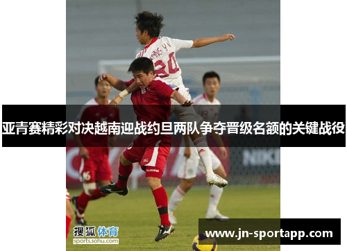 亚青赛精彩对决越南迎战约旦两队争夺晋级名额的关键战役